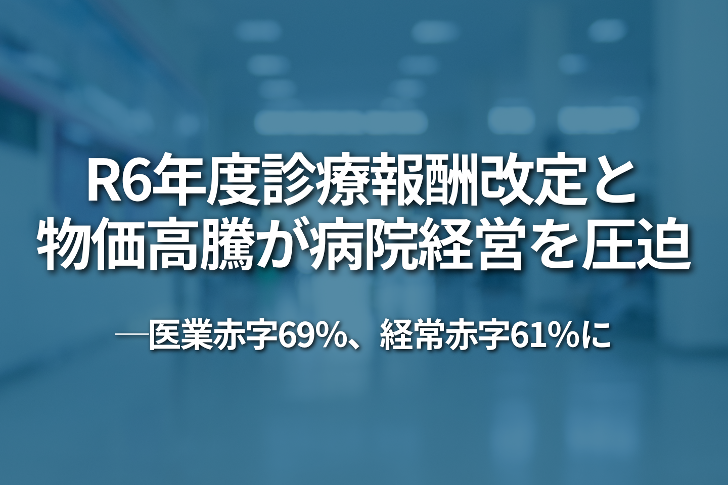 2024年度診療報酬改定と物価高騰が病院経営を圧迫：医業赤字69％、経常赤字61％に