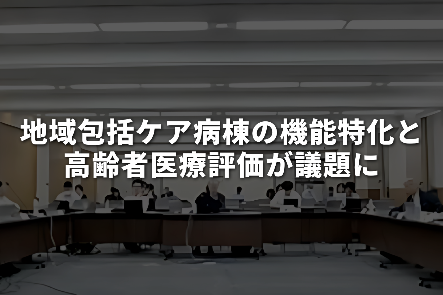 地域包括ケア病棟の機能特化と高齢者医療評価が議題に
