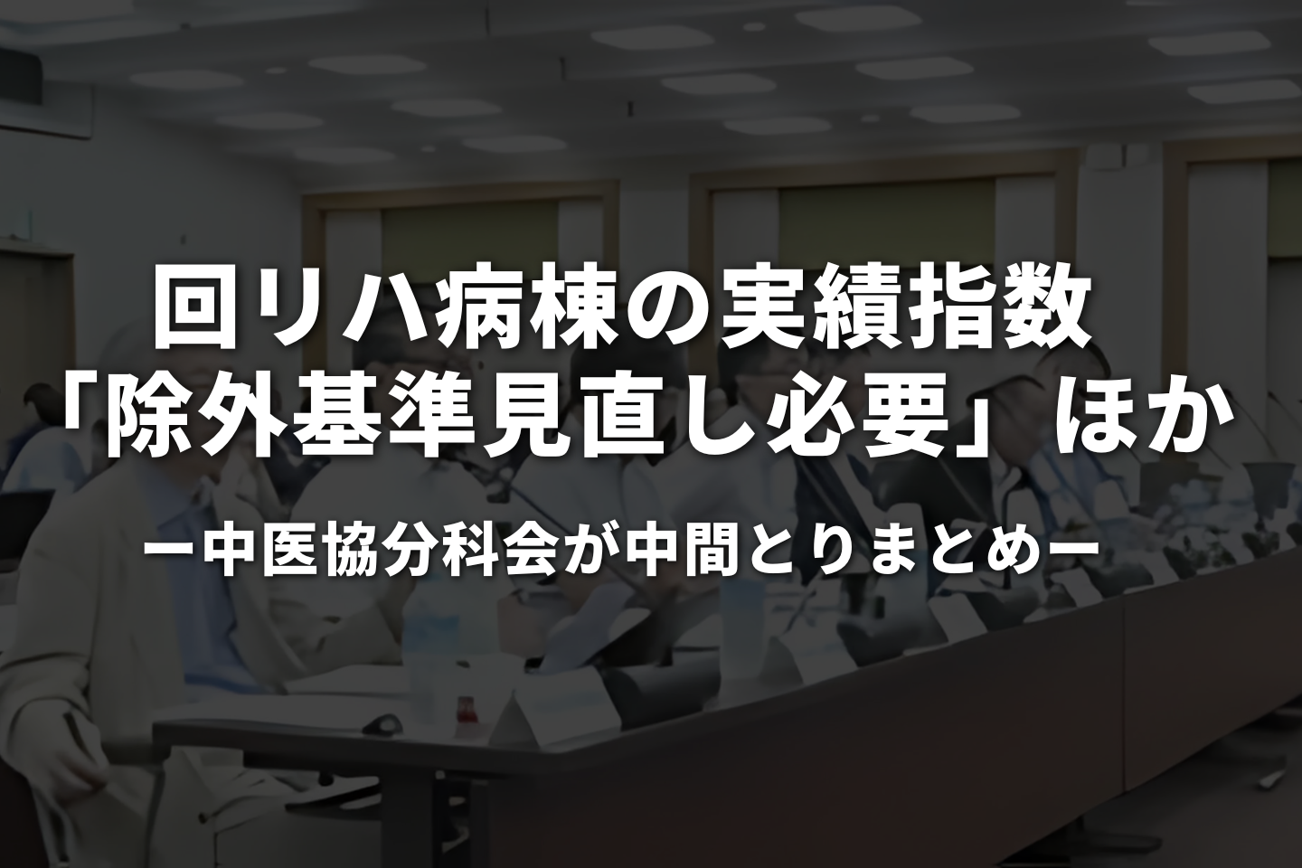回リハ病棟の実績指数「除外基準見直し必要」ほか｜中医協分科会が中間とりまとめ