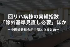 回リハ病棟の実績指数「除外基準見直し必要」ほか｜中医協分科会が中間とりまとめ