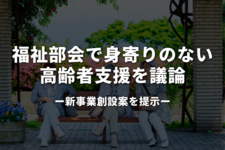 福祉部会で身寄りのない高齢者支援を議論｜新事業創設案を提示