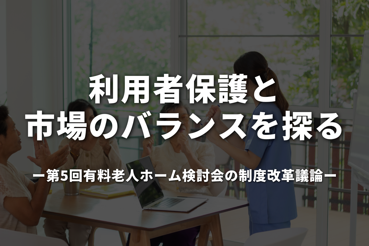 利用者保護と市場のバランスを探る──第5回有料老人ホーム検討会の制度改革議論