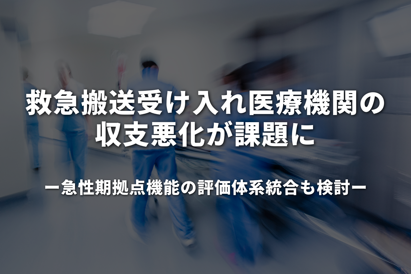 救急搬送受け入れ医療機関の収支悪化が課題に─急性期拠点機能の評価体系統合も検討─