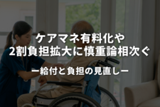 ケアマネ有料化や2割負担拡大に慎重論相次ぐ