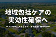 地域包括ケアの実効性確保へ　2040年見込みを必須化、地域格差に懸念の声