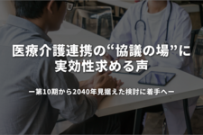 医療介護連携の“協議の場”に実効性求める声　第10期から2040年見据えた検討に着手へ