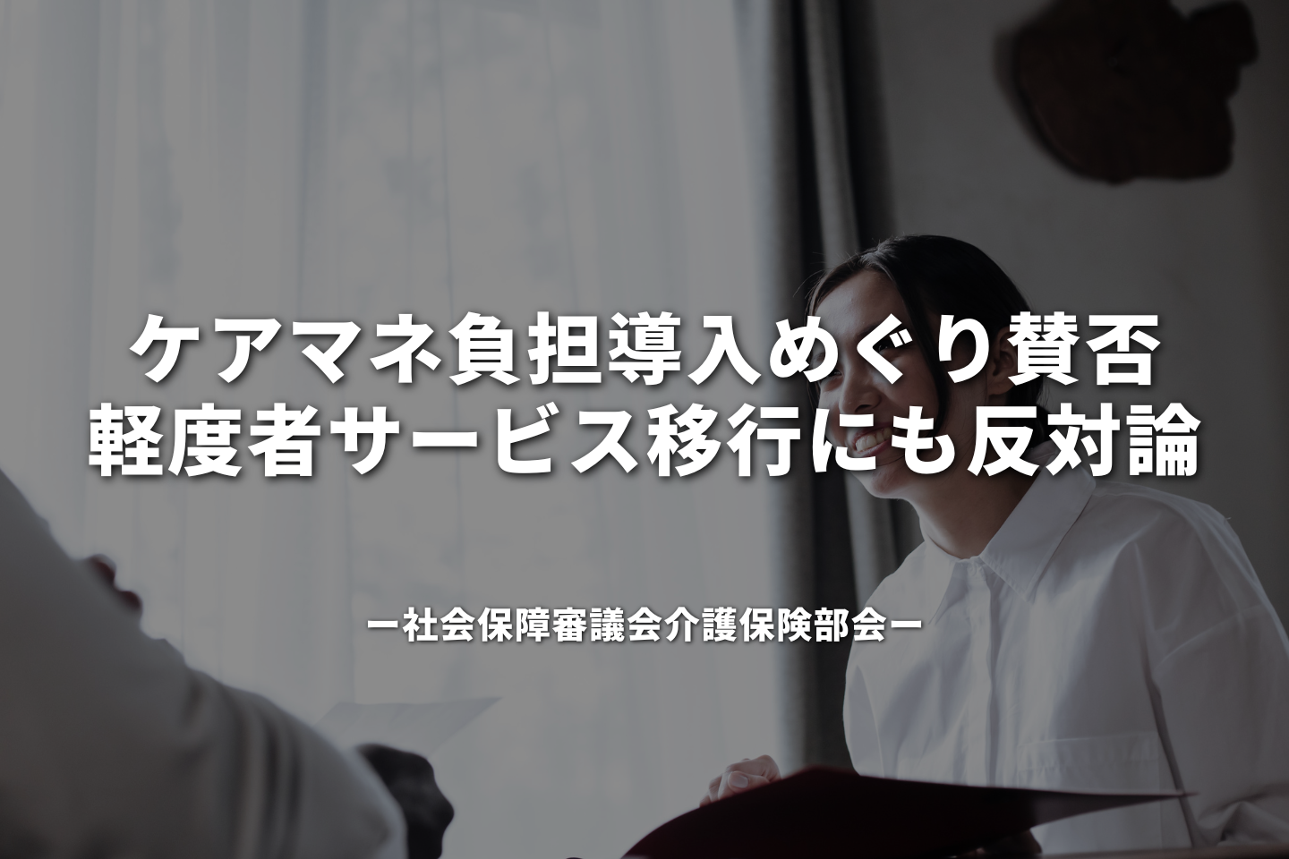 ケアマネ負担導入めぐり賛否、軽度者サービス移行にも反対論