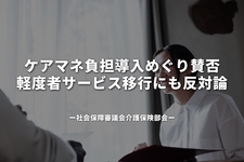ケアマネ負担導入めぐり賛否、軽度者サービス移行にも反対論