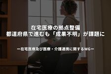 在宅医療の拠点整備、都道府県で進むも「成果不明」が課題に
