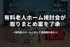 有料老人ホーム検討会が取りまとめ案を了承