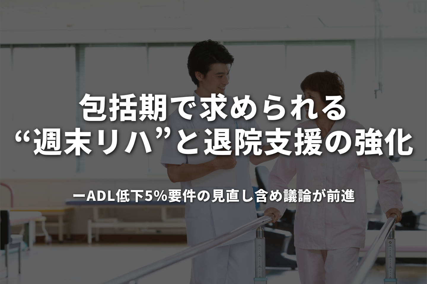 包括期で求められる“週末リハ”と退院支援の強化――ADL低下5%要件の見直し含め議論が前進