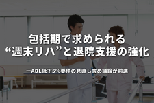 包括期で求められる“週末リハ”と退院支援の強化――ADL低下5％要件の見直し含め議論が前進