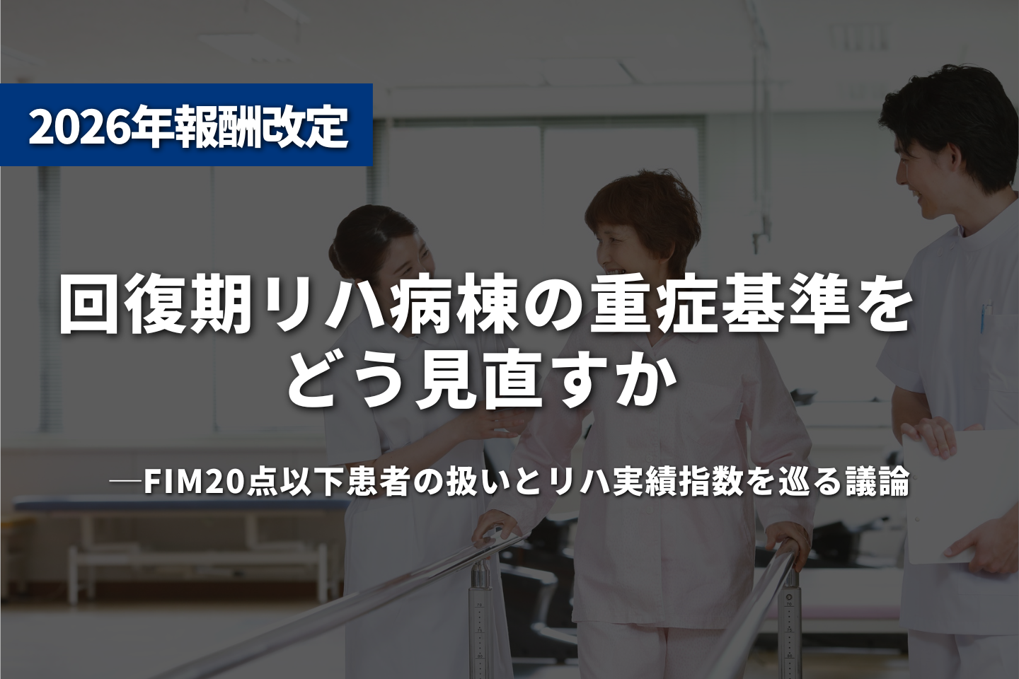 回復期リハ病棟の重症基準をどう見直すか ―FIM20点以下患者の扱いとリハ実績指数を巡る議論