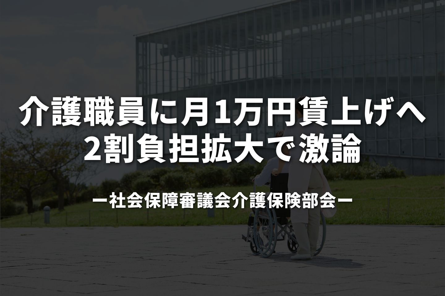 介護職員に月1万円賃上げへ 2割負担拡大で激論―厚労省部会
