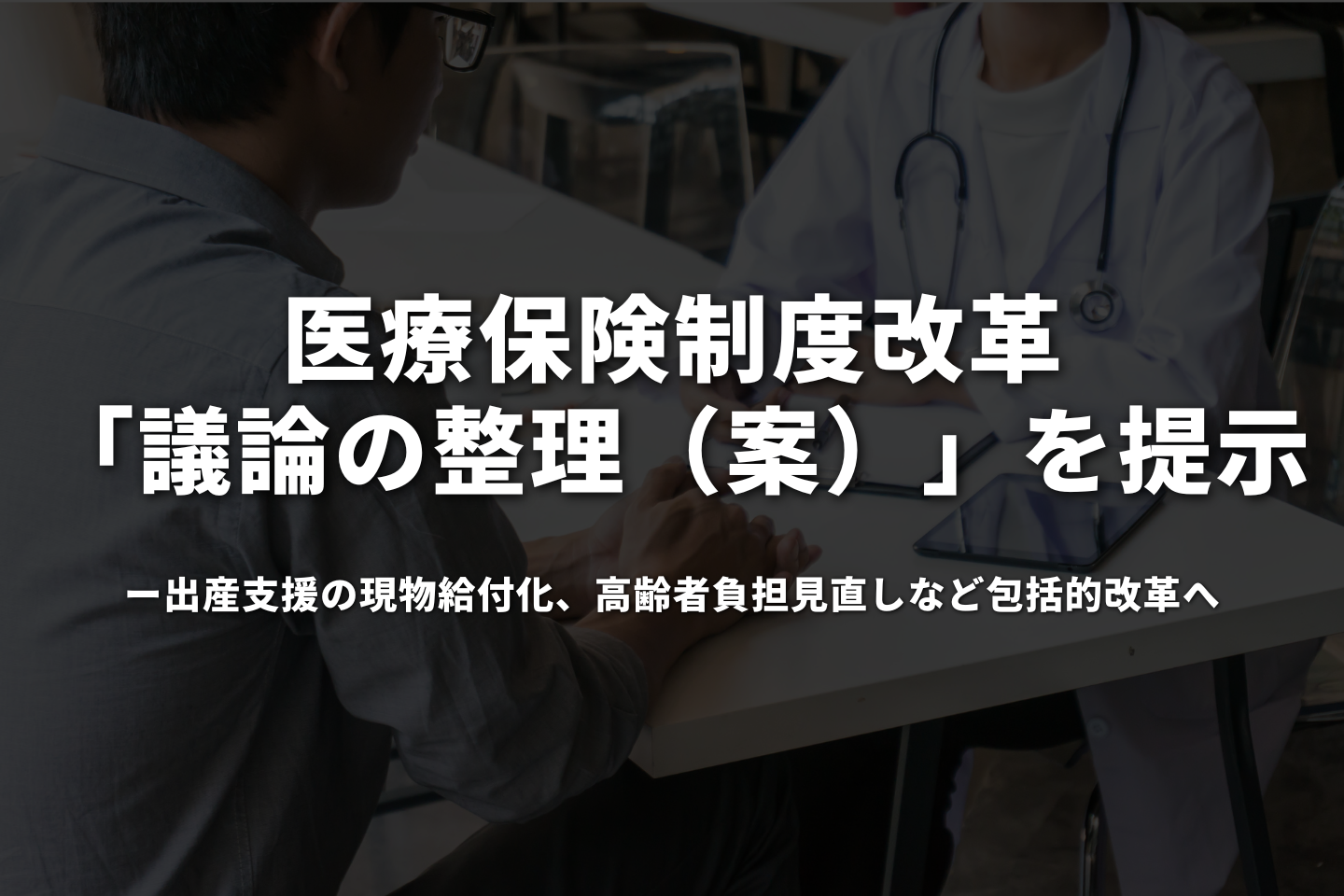 医療保険制度改革「議論の整理（案）」を提示──出産支援の現物給付化、高齢者負担見直しなど包括的改革へ