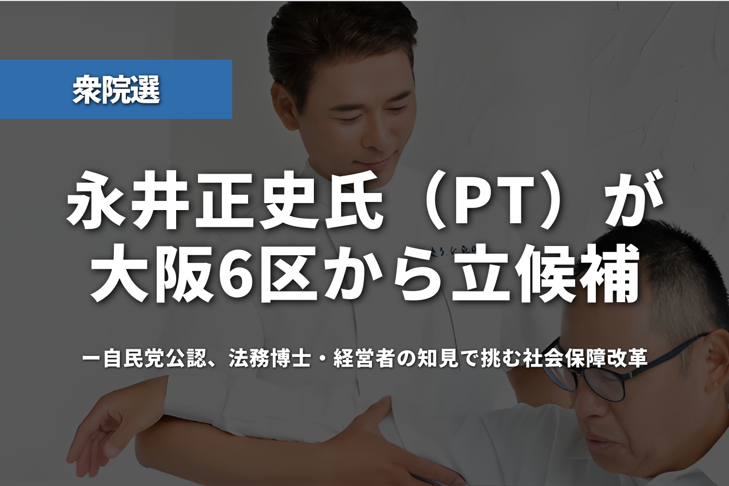 【衆院選】永井正史氏（理学療法士）が大阪6区から立候補──自民党公認、法務博士・経営者の知見で挑む社会保障改革