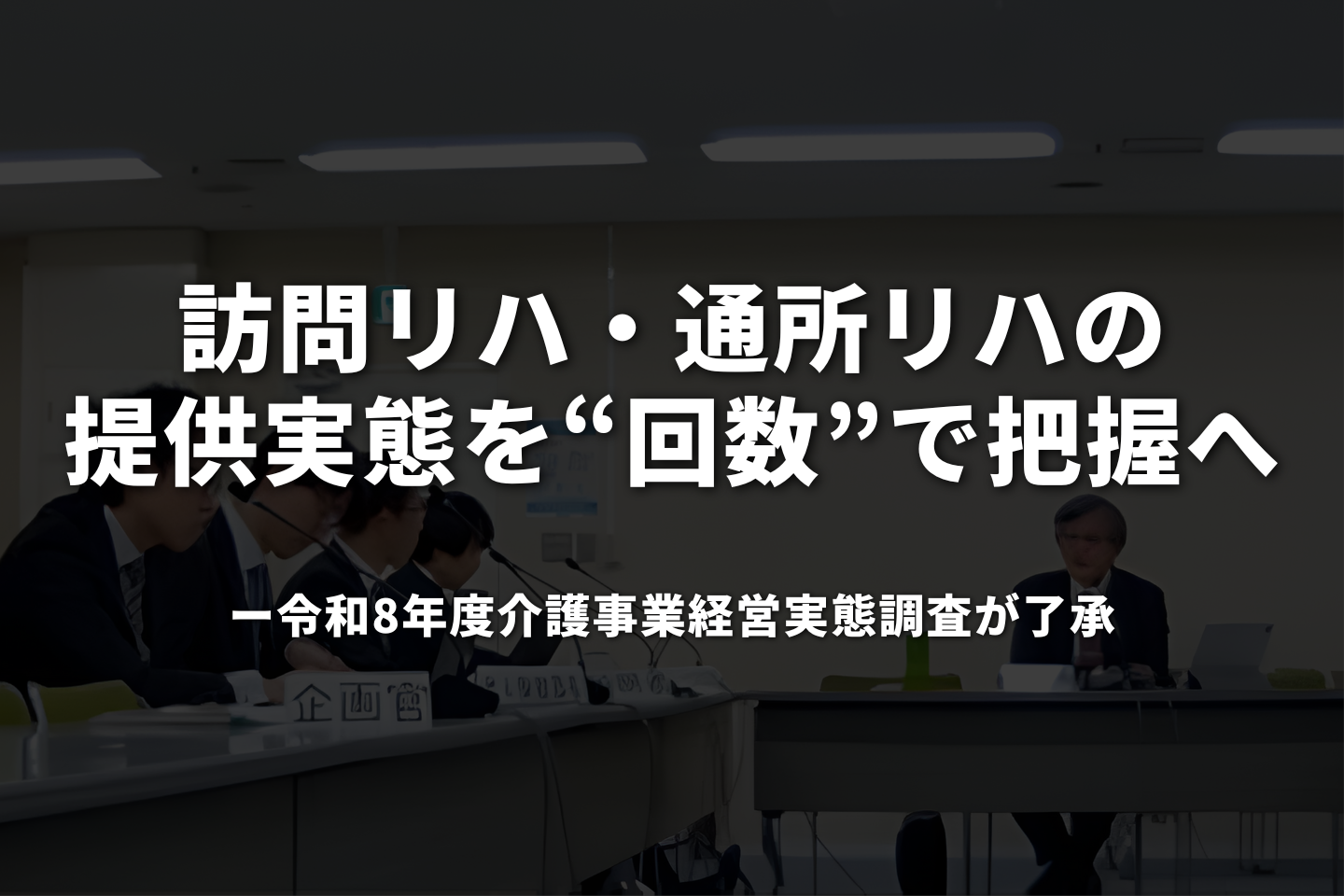 訪問リハ・通所リハの提供実態を「回数」で把握へ──令和8年度介護事業経営実態調査が了承