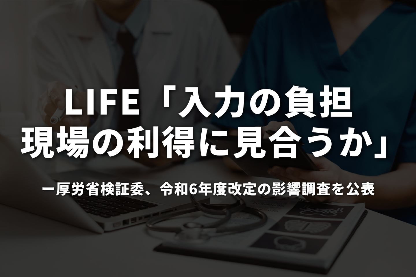 LIFE「入力の負担、現場の利得に見合うか」──厚労省検証委、令和6年度改定の影響調査を公表