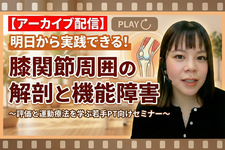 【アーカイブ】明日から実践できる！膝関節周囲の解剖と機能障害 〜評価と運動療法を学ぶ若手PT向けセミナー〜