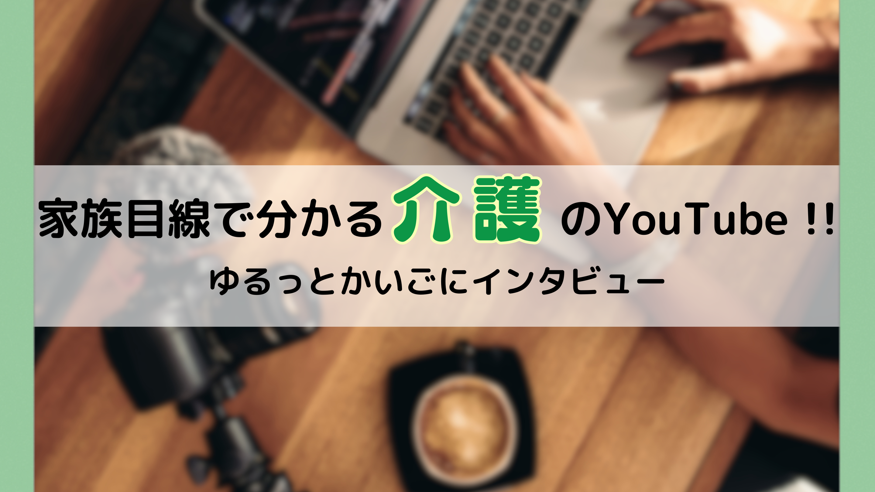 家族目線で分かる介護のYouTube !! ゆるっとかいごにインタビュー