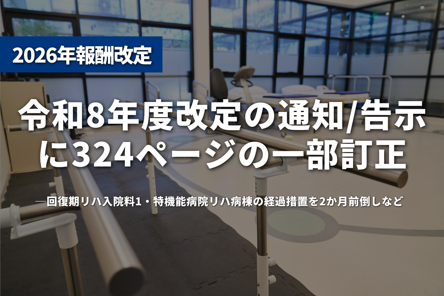 令和8年度改定の通知・告示に324ページの一部訂正──回復期リハ入院料1・特機能病院リハ病棟の経過措置を2か月前倒しなど   