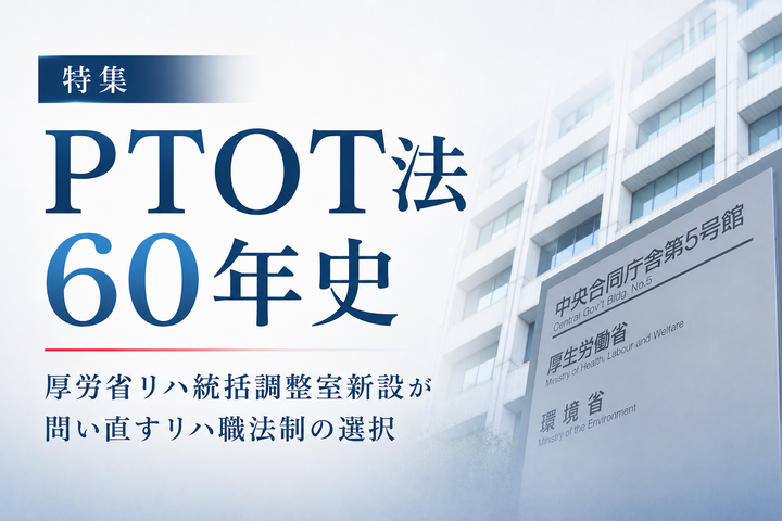 【特集】PTOT法60年史 ─ 厚労省リハ統括調整室新設が問い直すリハ職法制の選択
