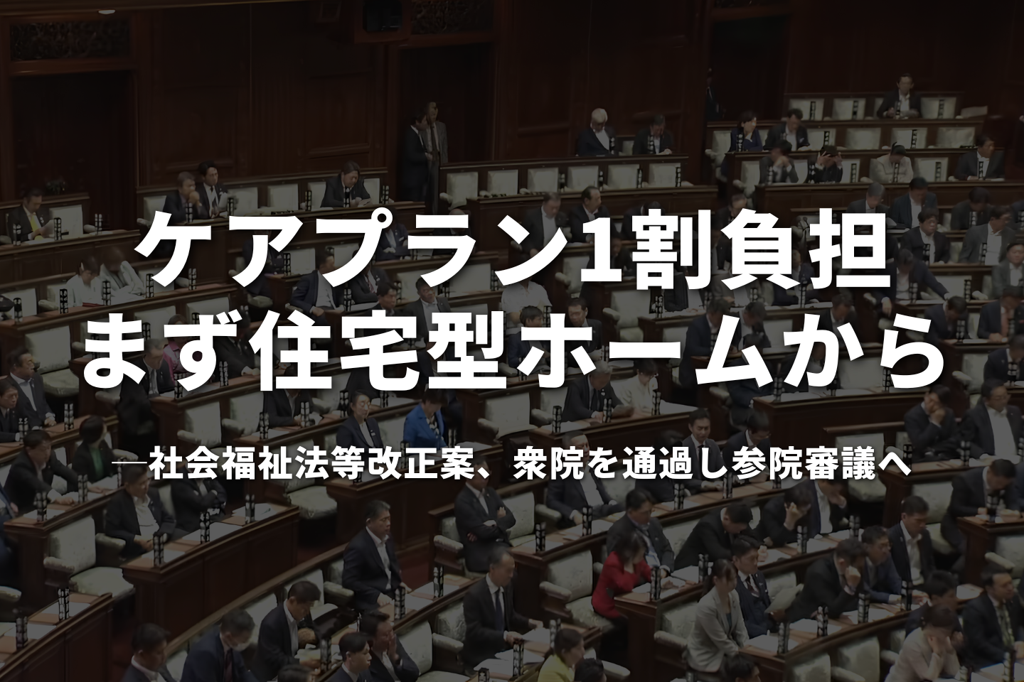 ケアプラン1割負担、まず「住宅型ホーム」から──社会福祉法等改正案、衆院を通過し参院審議へ